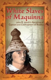 White Slaves of Maquinna: John R. Jewitt s Narrative of Capture and Confinement at Nootka