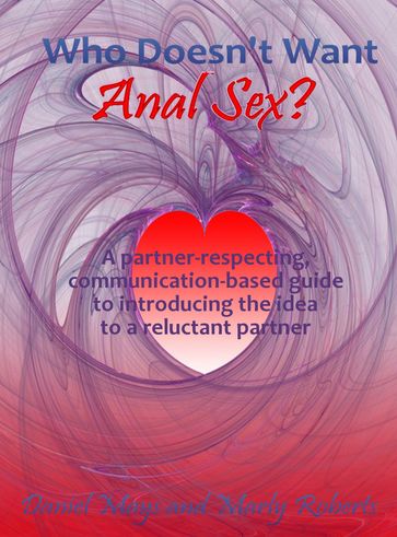 Who Doesn't Want Anal Sex?: A Partner-Respecting, Communication-Based Guide to Introducing the Idea to a Reluctant Partner - Daniel Mays