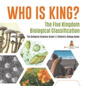 Who Is King? The Five Kingdom Biological Classification The Biological Sciences Grade 5 Children s Biology Books