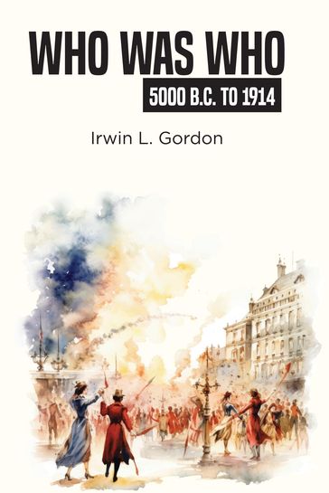 Who Was Who 5000 B.C. To 1914 - Irwin L. Gordon