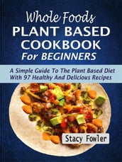 Whole Foods Plant Based Cookbook For Beginners: A Simple Guide To The Plant Based Diet With 97 Healthy And Delicious Recipes