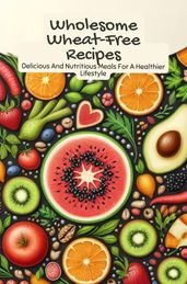 Wholesome Wheat-Free Recipes: Delicious And Nutritious Meals For A Healthier Lifestyle