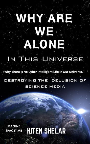 Why Are We Alone In This Universe : Destroying The Delusion Of Science Media. - Hiten Shelar