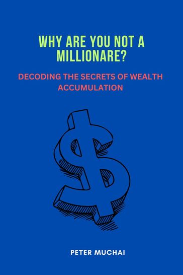 Why Are You Not A Millionaire? Decoding the Secrets of Wealth Accumulation - Peter Muchai