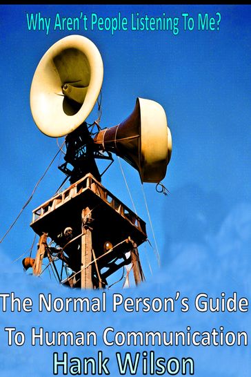 Why Aren't People Listening To Me? The Normal Person's Guide to Human Communications - Hank Wilson