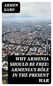 Why Armenia Should Be Free: Armenia s Rôle in the Present War