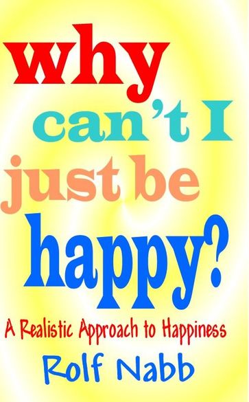 Why Can"t I Just Be Happy? A Realistic Approach To Happiness - Rolf Nabb