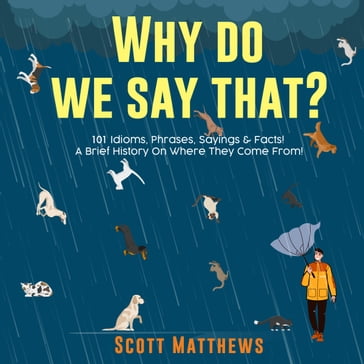 Why Do We Say That? 101 Idioms, Phrases, Sayings & Facts! A Brief History On Where They Come From! - Scott Matthews