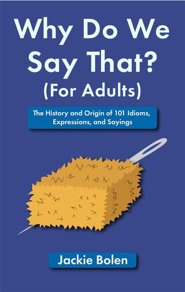 Why Do We Say That (For Adults): The History and Origin of 101 Idioms, Expressions, and Sayings - Jackie Bolen