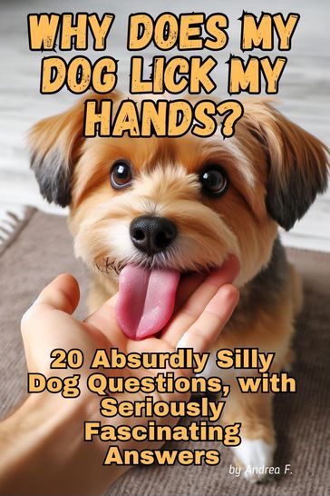 Why Does My Dog Lick My Hands? 20 Absurdly Silly Dog Questions, with Seriously Fascinating Answers - Andrea Febrian