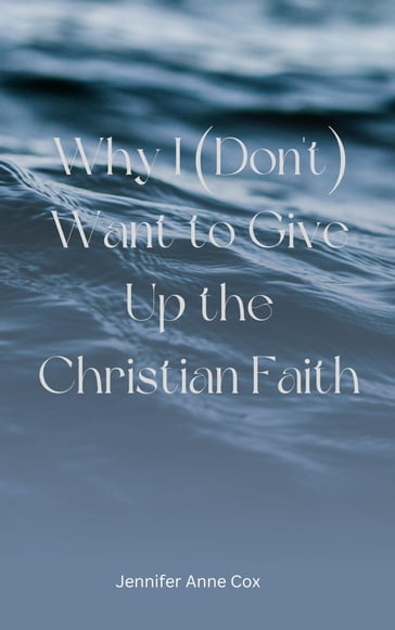 Why I (Don't) Want to Give Up the Christian Faith - Jennifer Anne Cox