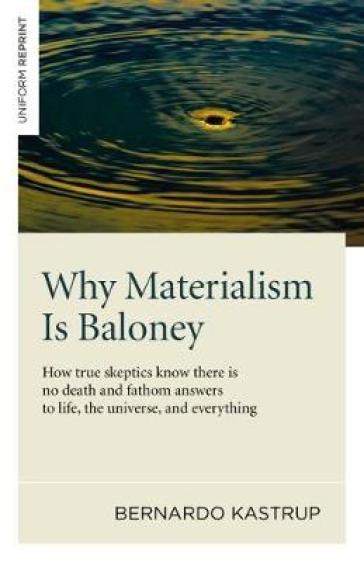 Why Materialism Is Baloney ¿ How true skeptics know there is no death and fathom answers to life, the universe, and everything - Bernardo Kastrup