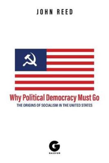 Why Political Democracy Must Go: The Origins of Socialism in the United States - John Reed - A.K. Brackob