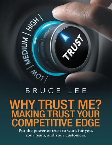 Why Trust Me? Making Trust Your Competitive Edge: Put the Power of Trust to Work for You, Your Team, and Your Customers - Bruce Lee