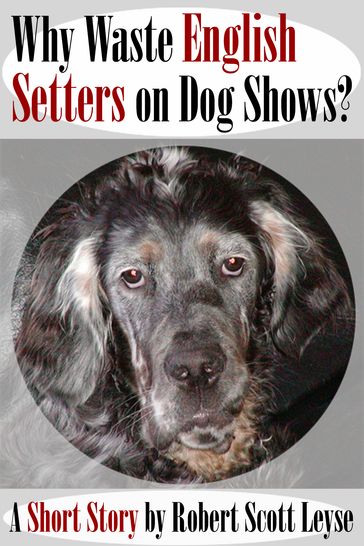 Why Waste English Setters on Dog Shows? - Robert Scott Leyse