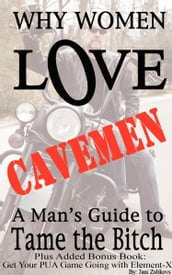 Why Women Love Cavemen: A Man s Guide to Tame the Bitch Plus: Get Your Pick-up Game Going with ElementX