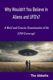 Why Wouldn t You Believe In Aliens and UFO s? - A Brief and Concise Examination of the UFO Cover-up!