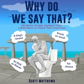 Why do we say that? - 202 Idioms, Phrases, Sayings & Facts! A Brief History On Where They Come From!