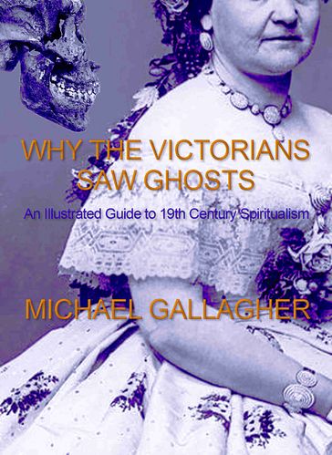Why the Victorians Saw Ghosts: An Illustrated Guide to 19th Century Spiritualism - Michael Gallagher
