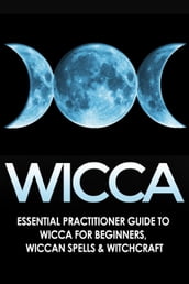 Wicca: Essential Practitioner s Guide to Wicca or Beginner s, Wiccan Spells & Witchcraft