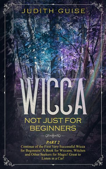 Wicca Not Just for Beginners. Part 2  Continue of the First Very Successful Wicca for Beginners! A Book for Wiccans, Witches and Other Seekers for Magic! Great to Listen in a Car! - Judith Guise