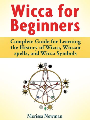 Wicca for Beginners : Complete Guide for Learning the History of Wicca, Wiccan spells, and Wicca Symbols - Merissa Newman