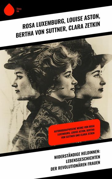 Widerständige Heldinnen: Lebensgeschichten der revolutionären Frauen - Louise Aston - Bertha von Suttner - Rosa Luxemburg - Clara Zetkin