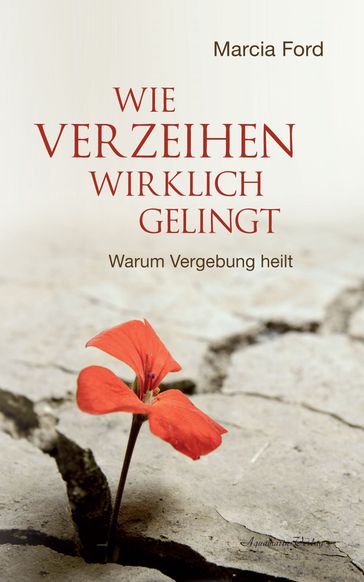 Wie Verzeihen wirklich gelingt: Warum Vergebung heilt - Marcia Ford