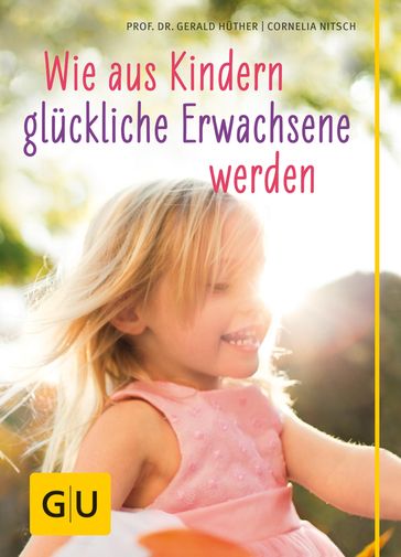 Wie aus Kindern glückliche Erwachsene werden - Prof. Dr. Gerald Huther - Cornelia Nitsch