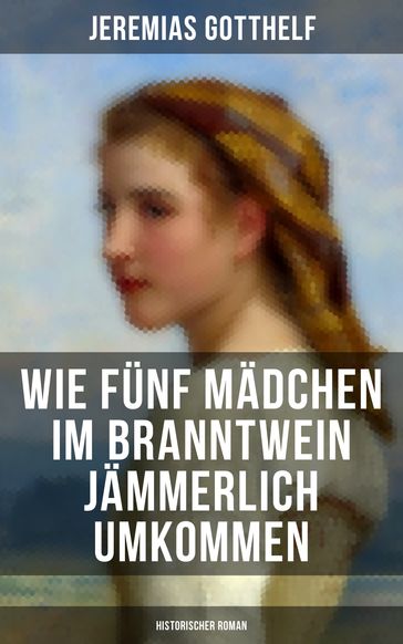 Wie fünf Mädchen im Branntwein jämmerlich umkommen (Historischer Roman) - Jeremias Gotthelf