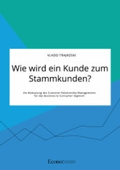 Wie wird ein Kunde zum Stammkunden? Die Bedeutung des Customer Relationship Managements für das Business-to-Consumer-Segment