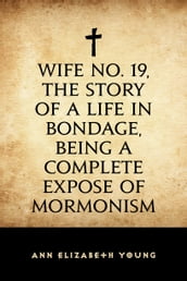 Wife No. 19, the Story of a Life in Bondage, Being a Complete Expose of Mormonism