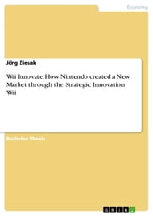 Wii Innovate. How Nintendo created a New Market through the Strategic Innovation Wii