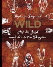 Wild. Auf der Jagd nach den besten Rezepten. Wildschwein, Hirsch, Fasan und Hase: vom Wald in den Kochtopf