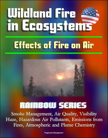 Wildland Fire in Ecosystems: Effects of Fire on Air (Rainbow Series) - Smoke Management, Air Quality, Visibility, Haze, Hazardous Air Pollutants, Emissions from Fires, Atmospheric and Plume Chemistry - Progressive Management