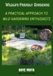 Wildlife-Friendly Gardening; A Practical Approach To Wild Gardening Enthusiasts