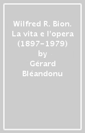 Wilfred R. Bion. La vita e l opera (1897-1979)