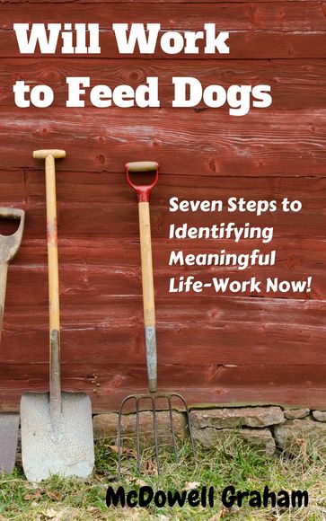 Will Work to Feed Dogs: Seven Steps to Identifying Meaningful Life-Work Now! - McDowell Graham