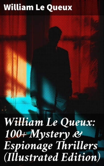 William Le Queux: 100+ Mystery & Espionage Thrillers (Illustrated Edition) - William Le Queux