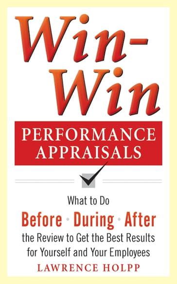 Win-Win Performance Appraisals: What to Do Before, During, and After the Review to Get the Best Results for Yourself and Your Employees - Lawrence Holpp - John Woods