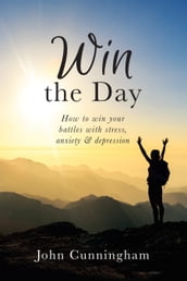 Win the Day: How to win your battles with stress, anxiety & depression