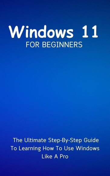 Windows 11 For Beginners: The Ultimate Step-By-Step Guide To Learning How To Use Windows Like A Pro - Voltaire Lumiere