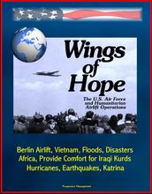 Wings of Hope: The U.S. Air Force and Humanitarian Airlift Operations - Berlin Airlift, Vietnam, Floods, Disasters, Africa, Provide Comfort for Iraqi Kurds, Bosnia, Hurricanes, Earthquakes, Katrina