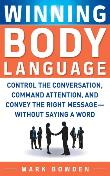 Winning Body Language : Control the Conversation, Command Attention, and Convey the Right Message without Saying a Word: Control the Conversation, Command Attention, and Convey the Right Message without Saying a Word - Mark Bowden