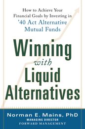 Winning With Liquid Alternatives: How to Achieve Your Financial Goals by Investing in  40 Act Alternative Mutual Funds