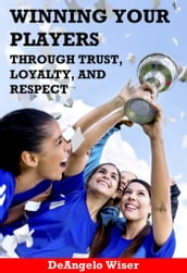 Winning Your Players through Trust, Loyalty, and Respect: A Soccer Coach s Guide