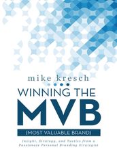 Winning the Mvb (Most Valuable Brand): Insight, Strategy, and Tactics from a Passionate Personal Branding Strategist