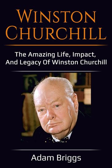 Winston Churchill: The amazing life, impact, and legacy of Winston Churchill! - Adam Briggs