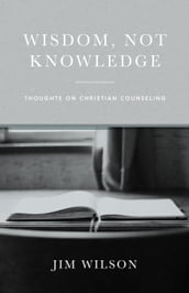 Wisdom Not Knowledge: Thoughts on Christian Counseling