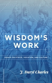 Wisdom s Work: Essays on Ethics, Vocation, and Culture